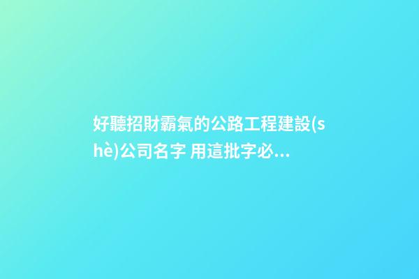 好聽招財霸氣的公路工程建設(shè)公司名字 用這批字必然好看-第1張-公司起名-玄機派